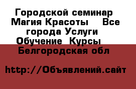 Городской семинар “Магия Красоты“ - Все города Услуги » Обучение. Курсы   . Белгородская обл.